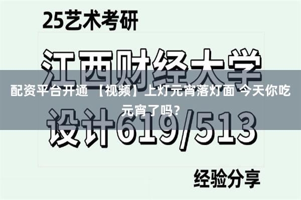 配资平台开通 【视频】上灯元宵落灯面 今天你吃元宵了吗？