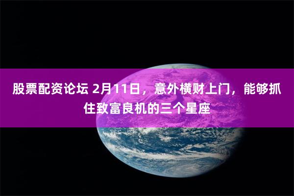 股票配资论坛 2月11日，意外横财上门，能够抓住致富良机的三个星座