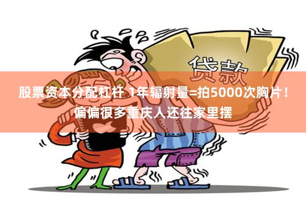 股票资本分配杠杆 1年辐射量=拍5000次胸片！偏偏很多重庆人还往家里摆