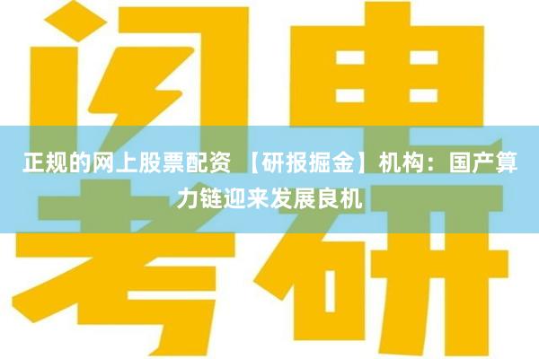 正规的网上股票配资 【研报掘金】机构：国产算力链迎来发展良机