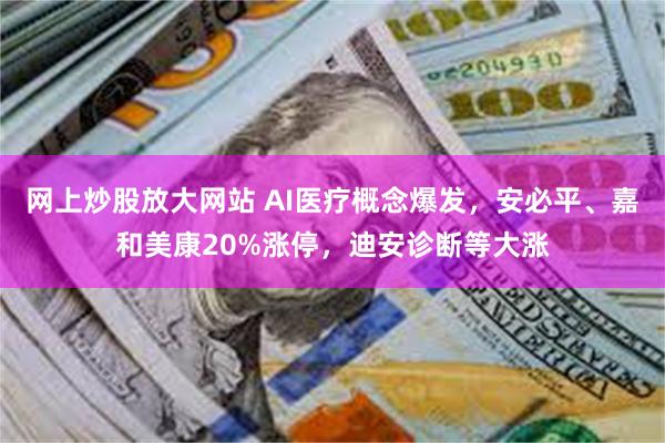 网上炒股放大网站 AI医疗概念爆发，安必平、嘉和美康20%涨停，迪安诊断等大涨