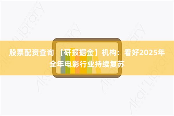 股票配资查询 【研报掘金】机构：看好2025年全年电影行业持续复苏