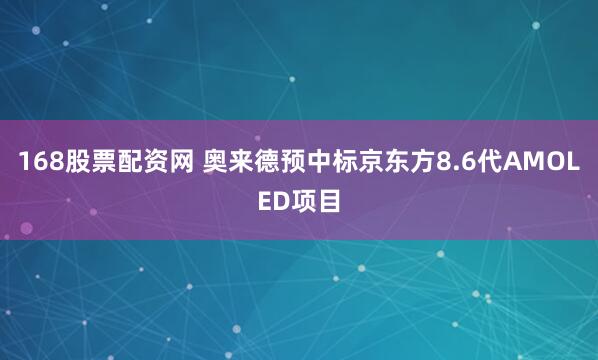 168股票配资网 奥来德预中标京东方8.6代AMOLED项目