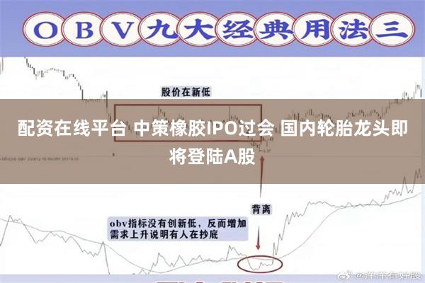 配资在线平台 中策橡胶IPO过会 国内轮胎龙头即将登陆A股