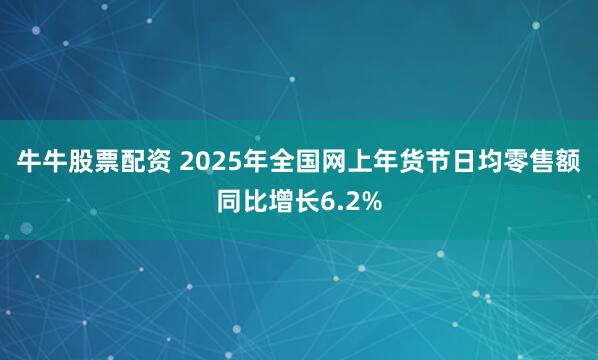 牛牛股票配资 2025年全国网上年货节日均零售额同比增长6.2%