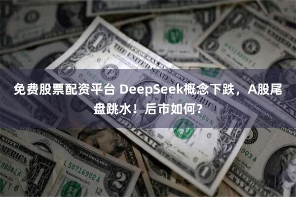 免费股票配资平台 DeepSeek概念下跌，A股尾盘跳水！后市如何？