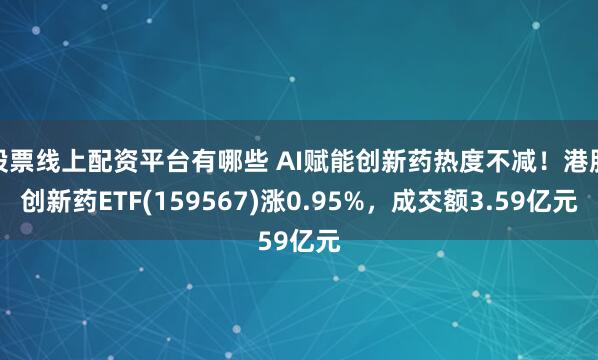 股票线上配资平台有哪些 AI赋能创新药热度不减！港股创新药ETF(159567)涨0.95%，成交额3.59亿元