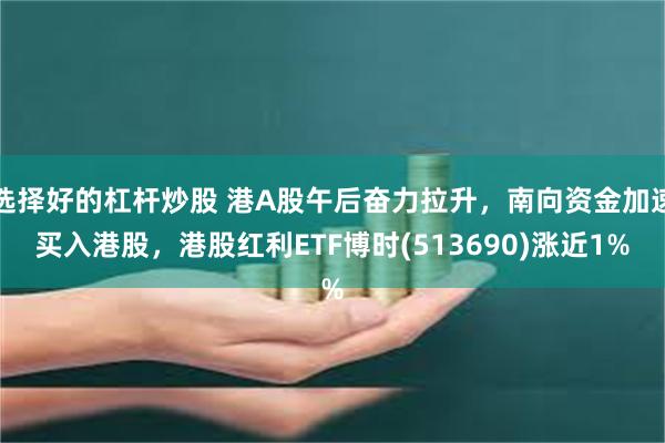 选择好的杠杆炒股 港A股午后奋力拉升，南向资金加速买入港股，港股红利ETF博时(513690)涨近1%