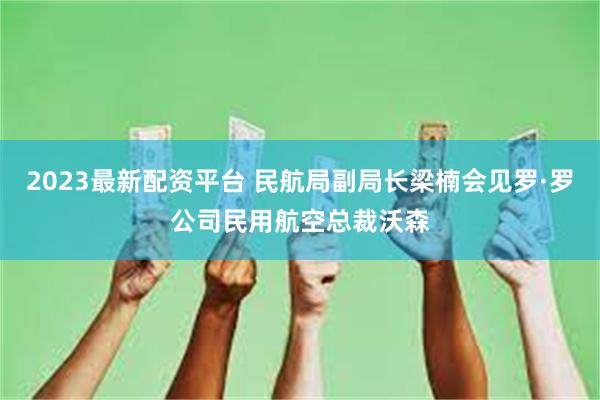 2023最新配资平台 民航局副局长梁楠会见罗·罗公司民用航空总裁沃森