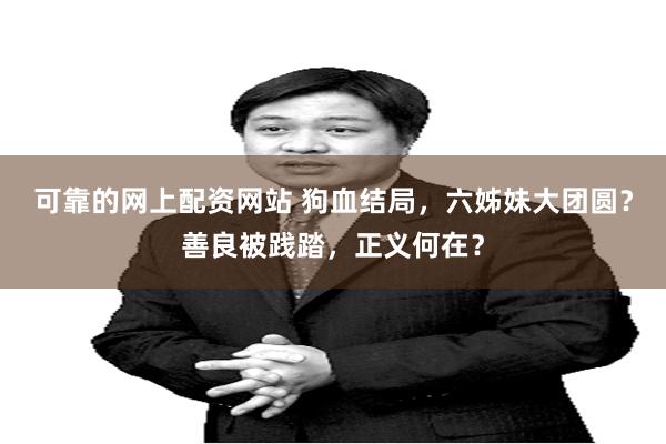 可靠的网上配资网站 狗血结局，六姊妹大团圆？善良被践踏，正义何在？