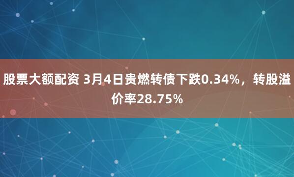 股票大额配资 3月4日贵燃转债下跌0.34%，转股溢价率28.75%