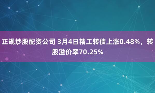 正规炒股配资公司 3月4日精工转债上涨0.48%，转股溢价率70.25%