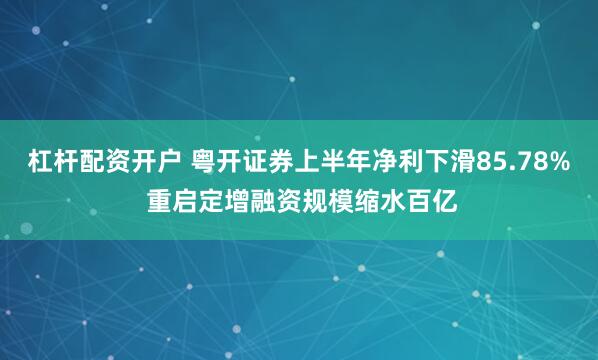 杠杆配资开户 粤开证券上半年净利下滑85.78% 重启定增融资规模缩水百亿