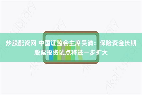 炒股配资网 中国证监会主席吴清：保险资金长期股票投资试点将进一步扩大