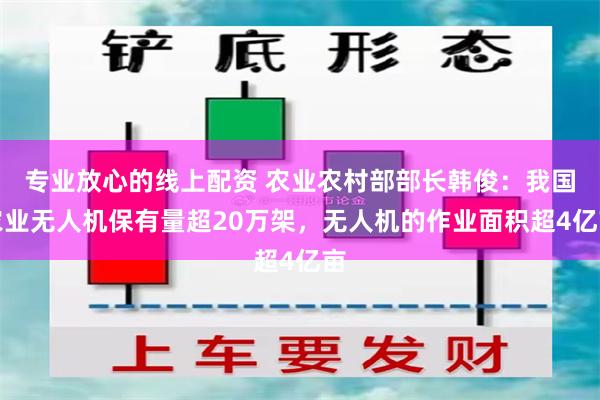 专业放心的线上配资 农业农村部部长韩俊：我国农业无人机保有量超20万架，无人机的作业面积超4亿亩