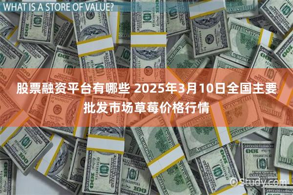 股票融资平台有哪些 2025年3月10日全国主要批发市场草莓价格行情