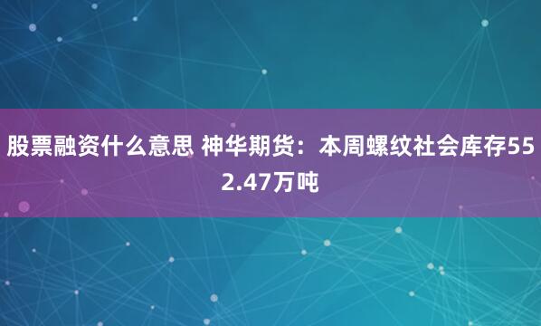 股票融资什么意思 神华期货：本周螺纹社会库存552.47万吨