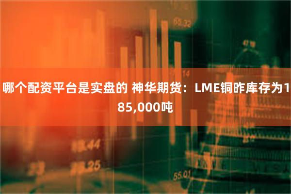 哪个配资平台是实盘的 神华期货：LME铜昨库存为185,000吨