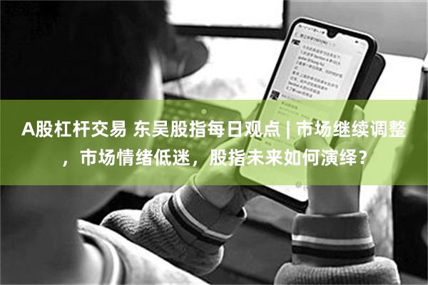 A股杠杆交易 东吴股指每日观点 | 市场继续调整，市场情绪低迷，股指未来如何演绎？