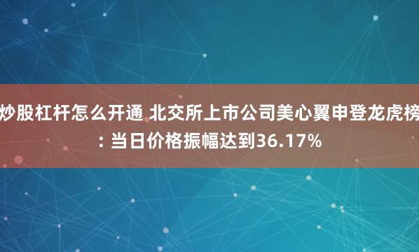 炒股杠杆怎么开通 北交所上市公司美心翼申登龙虎榜: 当日价格振幅达到36.17%