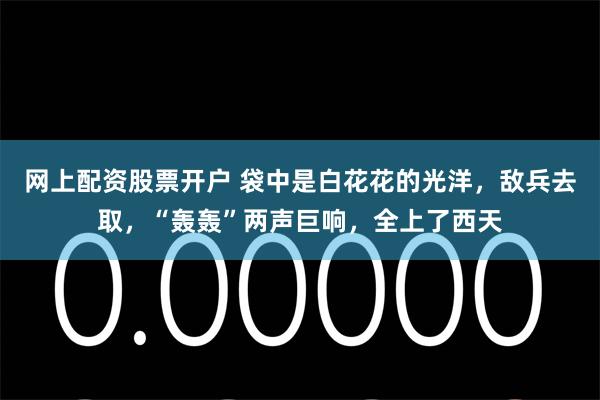 网上配资股票开户 袋中是白花花的光洋，敌兵去取，“轰轰”两声巨响，全上了西天