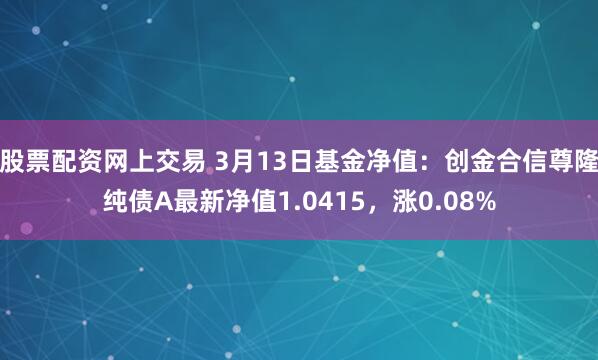 股票配资网上交易 3月13日基金净值：创金合信尊隆纯债A最新净值1.0415，涨0.08%