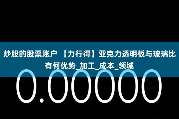 炒股的股票账户 【力行得】亚克力透明板与玻璃比有何优势_加工_成本_领域